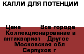 КАПЛИ ДЛЯ ПОТЕНЦИИ  › Цена ­ 990 - Все города Коллекционирование и антиквариат » Другое   . Московская обл.,Серпухов г.